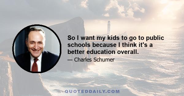 So I want my kids to go to public schools because I think it's a better education overall.