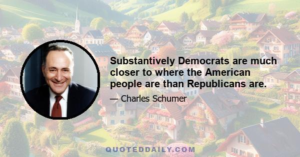 Substantively Democrats are much closer to where the American people are than Republicans are.