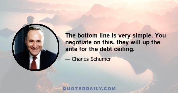 The bottom line is very simple. You negotiate on this, they will up the ante for the debt ceiling.