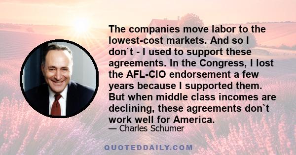 The companies move labor to the lowest-cost markets. And so I don`t - I used to support these agreements. In the Congress, I lost the AFL-CIO endorsement a few years because I supported them. But when middle class