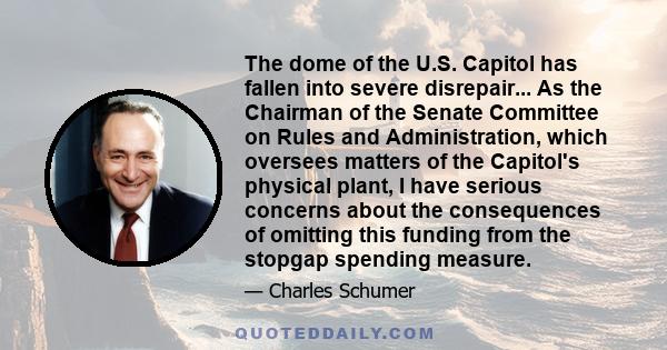 The dome of the U.S. Capitol has fallen into severe disrepair... As the Chairman of the Senate Committee on Rules and Administration, which oversees matters of the Capitol's physical plant, I have serious concerns about 