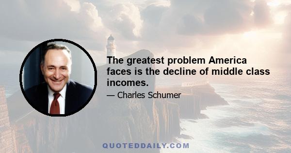 The greatest problem America faces is the decline of middle class incomes.