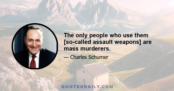 The only people who use them [so-called assault weapons] are mass murderers.