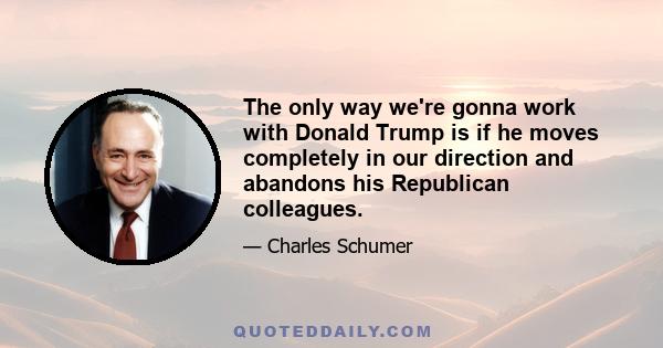 The only way we're gonna work with Donald Trump is if he moves completely in our direction and abandons his Republican colleagues.