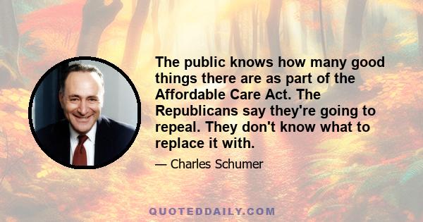 The public knows how many good things there are as part of the Affordable Care Act. The Republicans say they're going to repeal. They don't know what to replace it with.