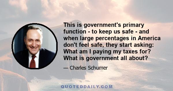 This is government's primary function - to keep us safe - and when large percentages in America don't feel safe, they start asking: What am I paying my taxes for? What is government all about?