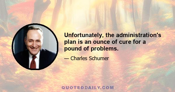 Unfortunately, the administration's plan is an ounce of cure for a pound of problems.