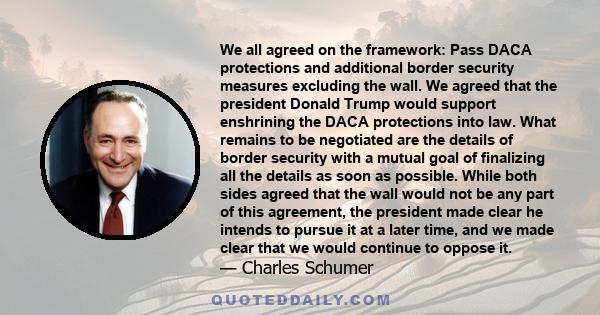 We all agreed on the framework: Pass DACA protections and additional border security measures excluding the wall. We agreed that the president Donald Trump would support enshrining the DACA protections into law. What