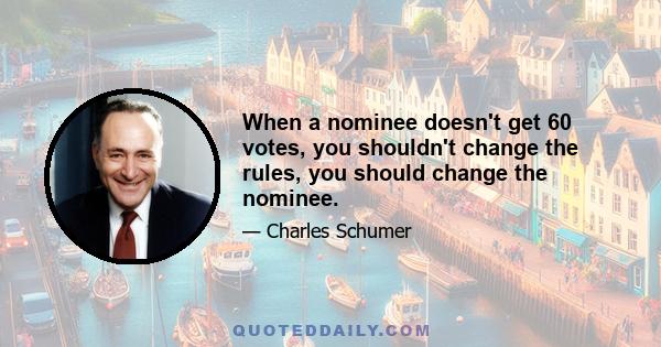 When a nominee doesn't get 60 votes, you shouldn't change the rules, you should change the nominee.