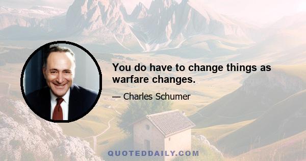 You do have to change things as warfare changes.