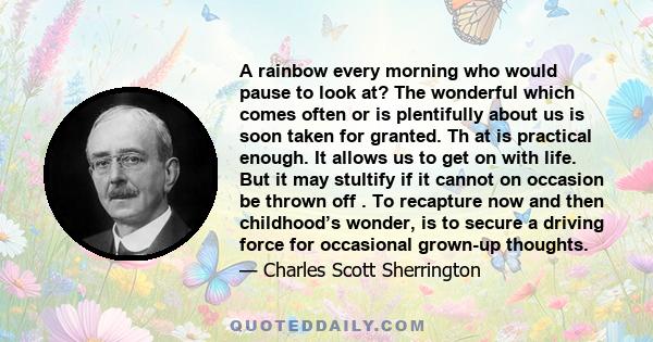 A rainbow every morning who would pause to look at? The wonderful which comes often or is plentifully about us is soon taken for granted. Th at is practical enough. It allows us to get on with life. But it may stultify