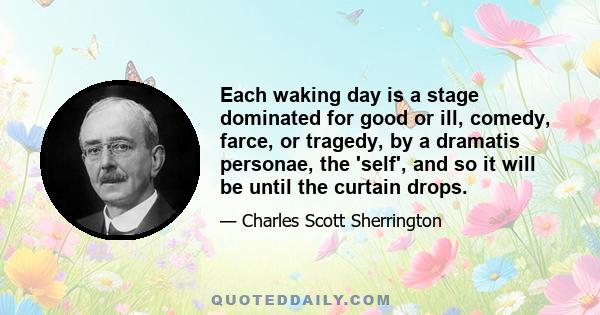 Each waking day is a stage dominated for good or ill, comedy, farce, or tragedy, by a dramatis personae, the 'self', and so it will be until the curtain drops.