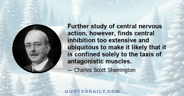 Further study of central nervous action, however, finds central inhibition too extensive and ubiquitous to make it likely that it is confined solely to the taxis of antagonistic muscles.