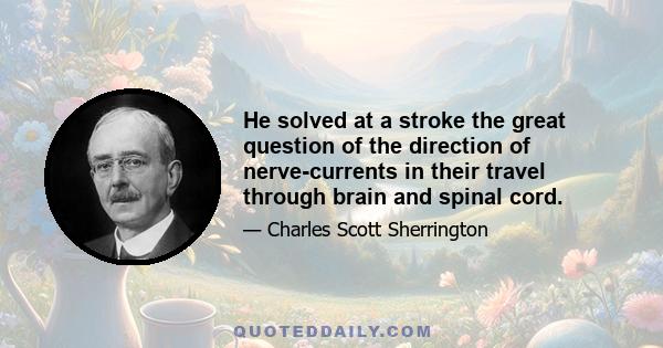 He solved at a stroke the great question of the direction of nerve-currents in their travel through brain and spinal cord.