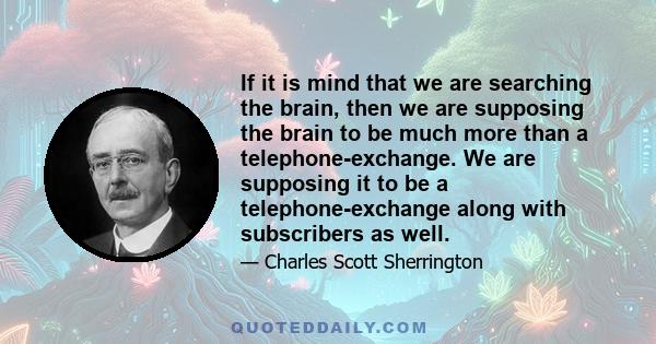 If it is mind that we are searching the brain, then we are supposing the brain to be much more than a telephone-exchange. We are supposing it to be a telephone-exchange along with subscribers as well.