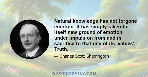 Natural knowledge has not forgone emotion. It has simply taken for itself new ground of emotion, under impulsion from and in sacrifice to that one of its 'values', Truth.