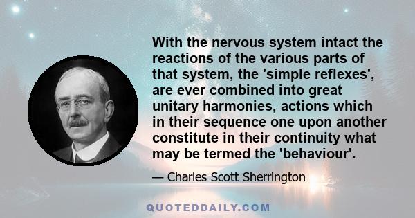 With the nervous system intact the reactions of the various parts of that system, the 'simple reflexes', are ever combined into great unitary harmonies, actions which in their sequence one upon another constitute in