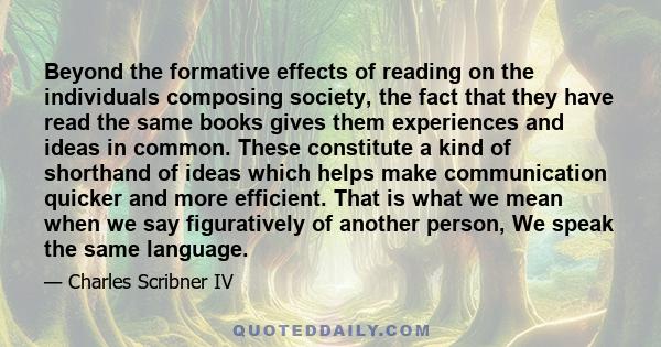 Beyond the formative effects of reading on the individuals composing society, the fact that they have read the same books gives them experiences and ideas in common. These constitute a kind of shorthand of ideas which