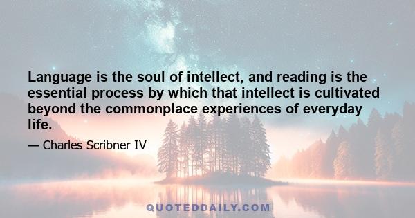 Language is the soul of intellect, and reading is the essential process by which that intellect is cultivated beyond the commonplace experiences of everyday life.