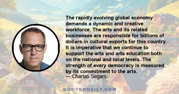 The rapidly evolving global economy demands a dynamic and creative workforce. The arts and its related businesses are responsible for billions of dollars in cultural exports for this country. It is imperative that we