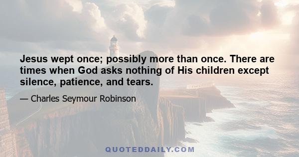 Jesus wept once; possibly more than once. There are times when God asks nothing of His children except silence, patience, and tears.