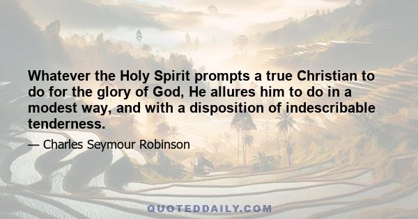 Whatever the Holy Spirit prompts a true Christian to do for the glory of God, He allures him to do in a modest way, and with a disposition of indescribable tenderness.