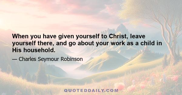 When you have given yourself to Christ, leave yourself there, and go about your work as a child in His household.