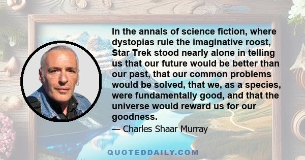 In the annals of science fiction, where dystopias rule the imaginative roost, Star Trek stood nearly alone in telling us that our future would be better than our past, that our common problems would be solved, that we,