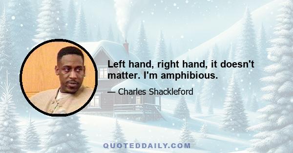 Left hand, right hand, it doesn't matter. I'm amphibious.