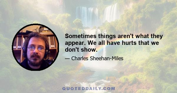 Sometimes things aren't what they appear. We all have hurts that we don't show.