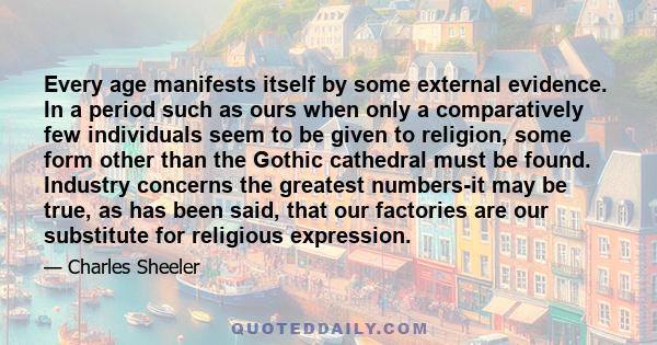 Every age manifests itself by some external evidence. In a period such as ours when only a comparatively few individuals seem to be given to religion, some form other than the Gothic cathedral must be found. Industry