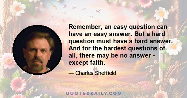 Remember, an easy question can have an easy answer. But a hard question must have a hard answer. And for the hardest questions of all, there may be no answer - except faith.