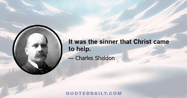 It was the sinner that Christ came to help.