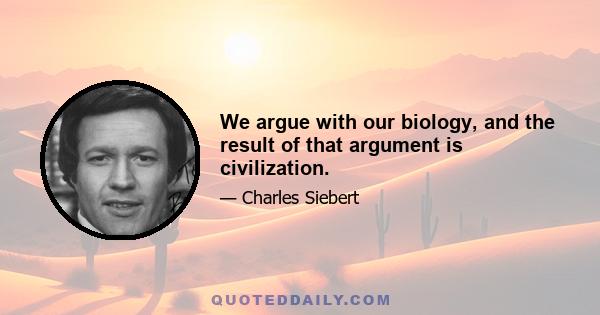 We argue with our biology, and the result of that argument is civilization.