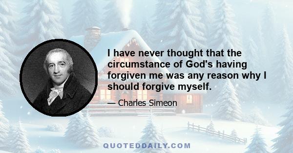 I have never thought that the circumstance of God's having forgiven me was any reason why I should forgive myself.