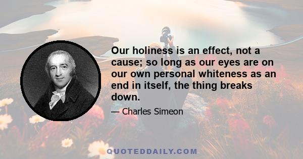 Our holiness is an effect, not a cause; so long as our eyes are on our own personal whiteness as an end in itself, the thing breaks down.