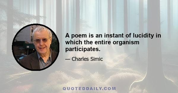 A poem is an instant of lucidity in which the entire organism participates.