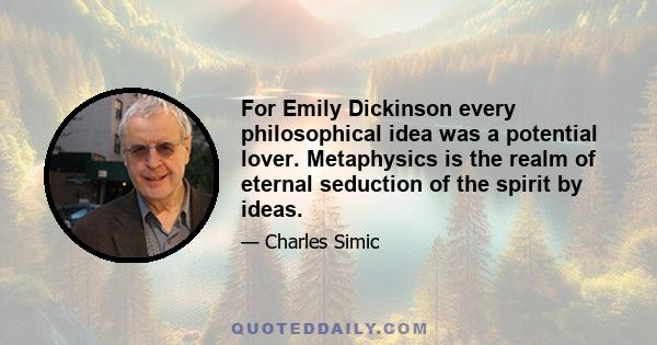 For Emily Dickinson every philosophical idea was a potential lover. Metaphysics is the realm of eternal seduction of the spirit by ideas.