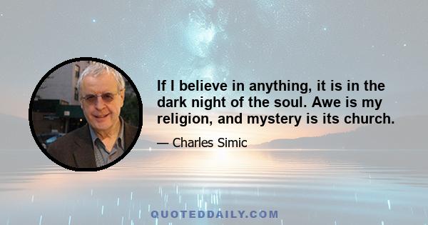 If I believe in anything, it is in the dark night of the soul. Awe is my religion, and mystery is its church.