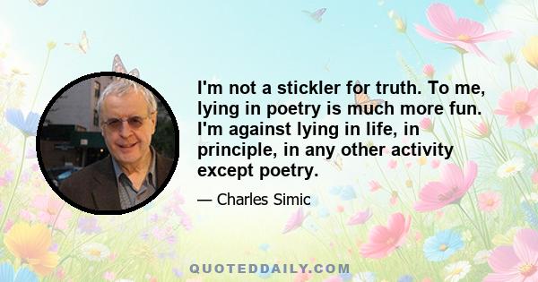 I'm not a stickler for truth. To me, lying in poetry is much more fun. I'm against lying in life, in principle, in any other activity except poetry.