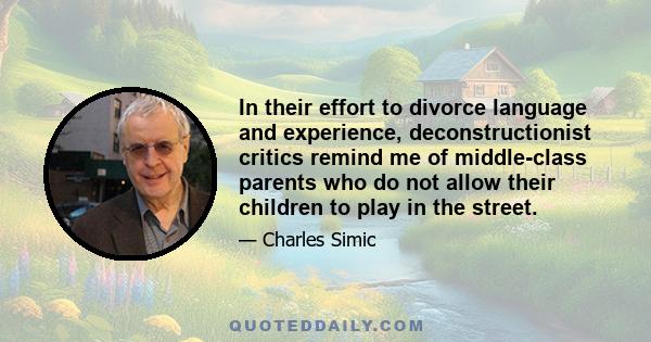 In their effort to divorce language and experience, deconstructionist critics remind me of middle-class parents who do not allow their children to play in the street.