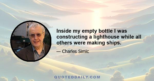 Inside my empty bottle I was constructing a lighthouse while all others were making ships.