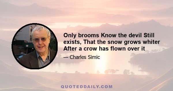 Only brooms Know the devil Still exists, That the snow grows whiter After a crow has flown over it