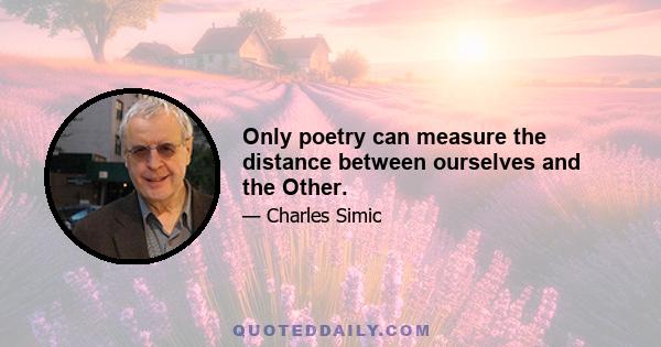 Only poetry can measure the distance between ourselves and the Other.