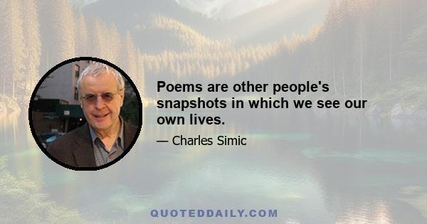 Poems are other people's snapshots in which we see our own lives.