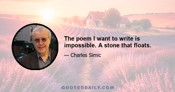 The poem I want to write is impossible. A stone that floats.