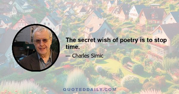 The secret wish of poetry is to stop time.