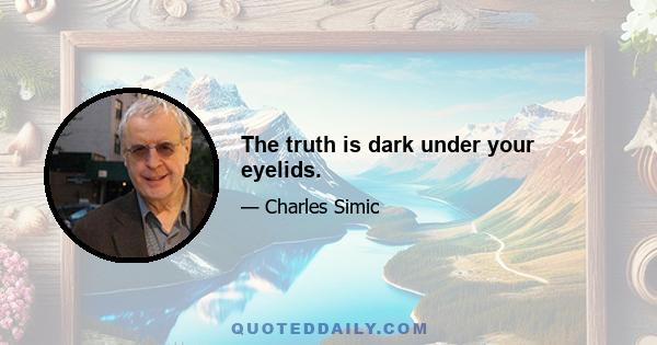 The truth is dark under your eyelids.