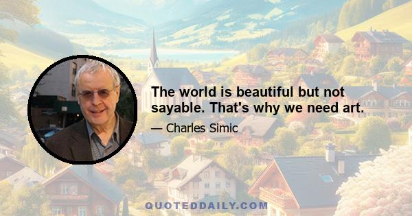 The world is beautiful but not sayable. That's why we need art.