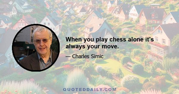 When you play chess alone it's always your move.